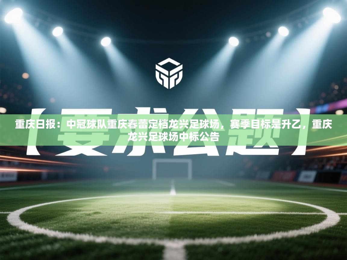 重庆日报:中冠球队重庆春蕾定档龙兴足球场,赛季目标是升乙,重庆龙兴足球场中标公告 第1张