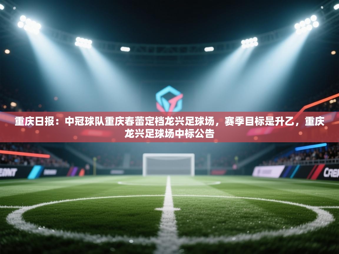 重庆日报:中冠球队重庆春蕾定档龙兴足球场,赛季目标是升乙,重庆龙兴足球场中标公告 第2张