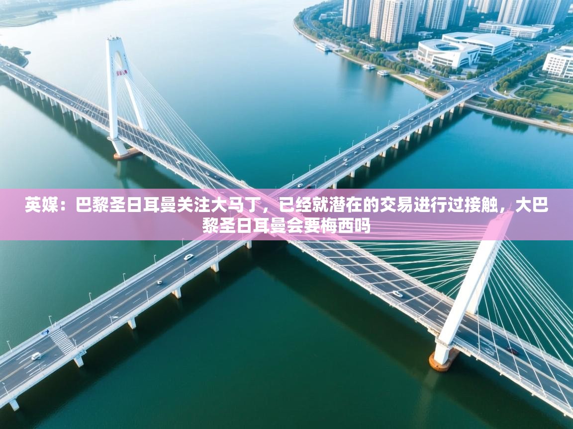 英媒:巴黎圣日耳曼关注大马丁,已经就潜在的交易进行过接触,大巴黎圣日耳曼会要梅西吗 第2张