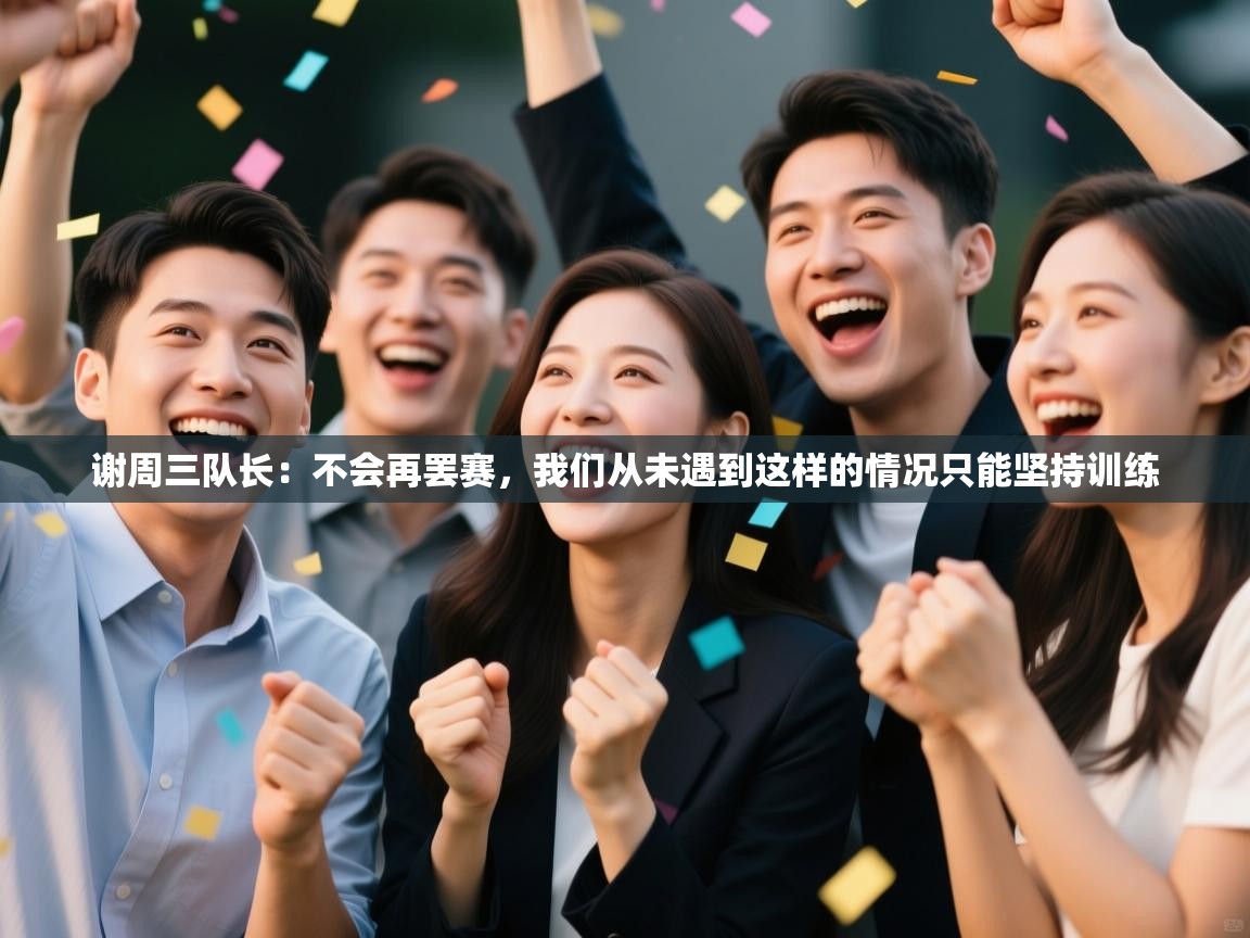 谢周三队长:不会再罢赛,我们从未遇到这样的情况只能坚持训练 第1张
