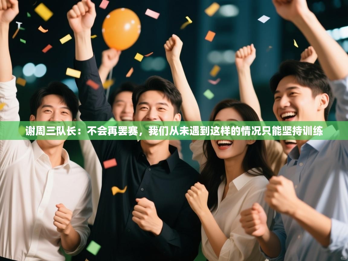 谢周三队长:不会再罢赛,我们从未遇到这样的情况只能坚持训练 第2张