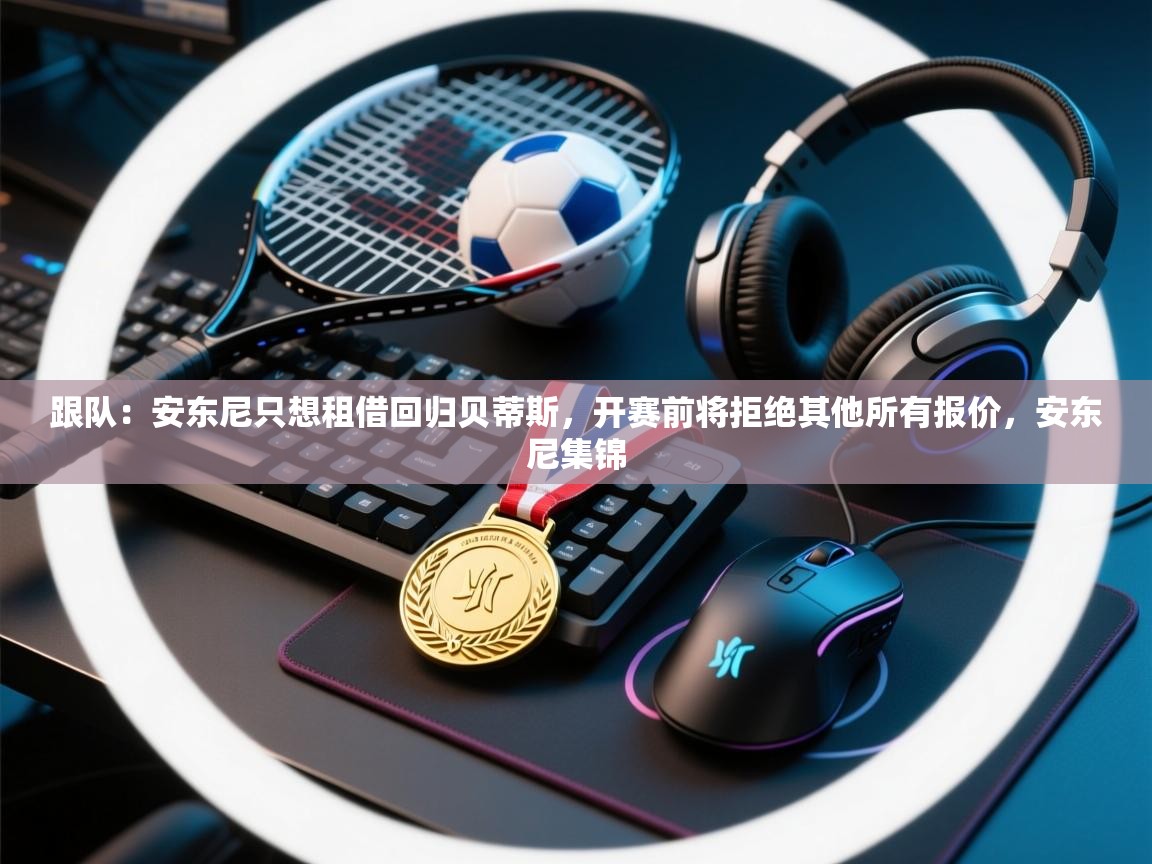 跟队:安东尼只想租借回归贝蒂斯,开赛前将拒绝其他所有报价,安东尼集锦 第1张