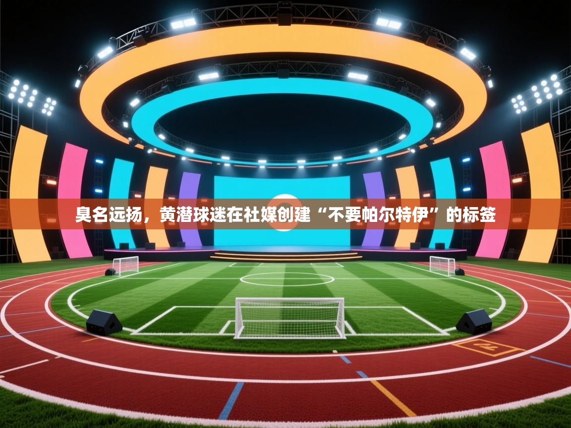 臭名远扬，黄潜球迷在社媒创建“不要帕尔特伊”的标签