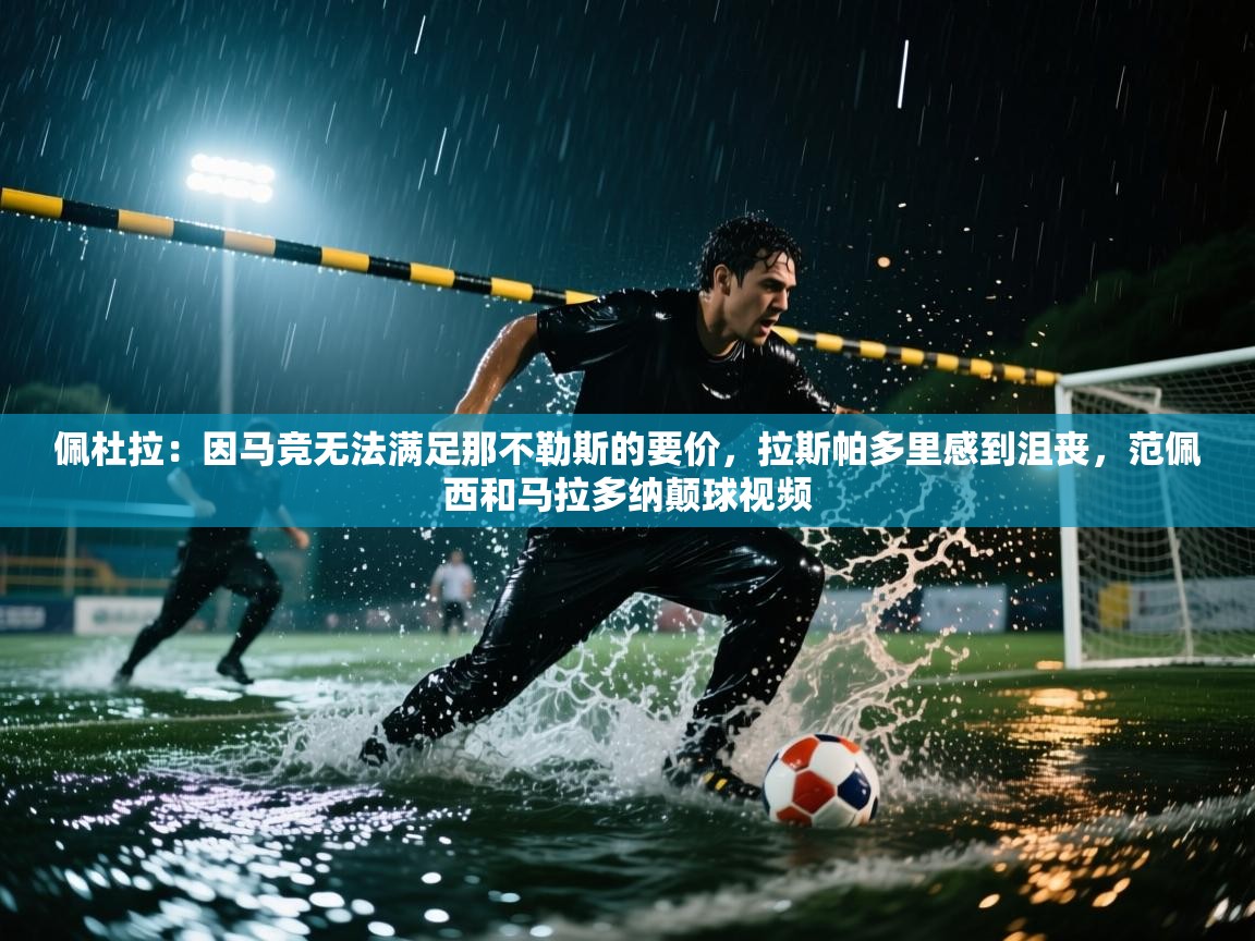 佩杜拉：因马竞无法满足那不勒斯的要价，拉斯帕多里感到沮丧，范佩西和马拉多纳颠球视频  第2张