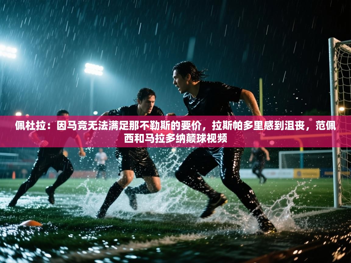 佩杜拉：因马竞无法满足那不勒斯的要价，拉斯帕多里感到沮丧，范佩西和马拉多纳颠球视频  第1张