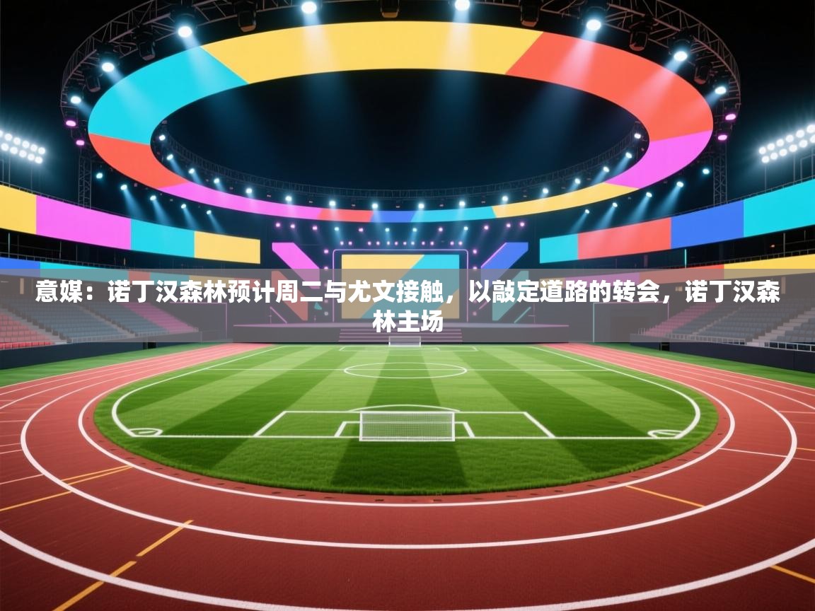 意媒：诺丁汉森林预计周二与尤文接触，以敲定道路的转会，诺丁汉森林主场  第1张