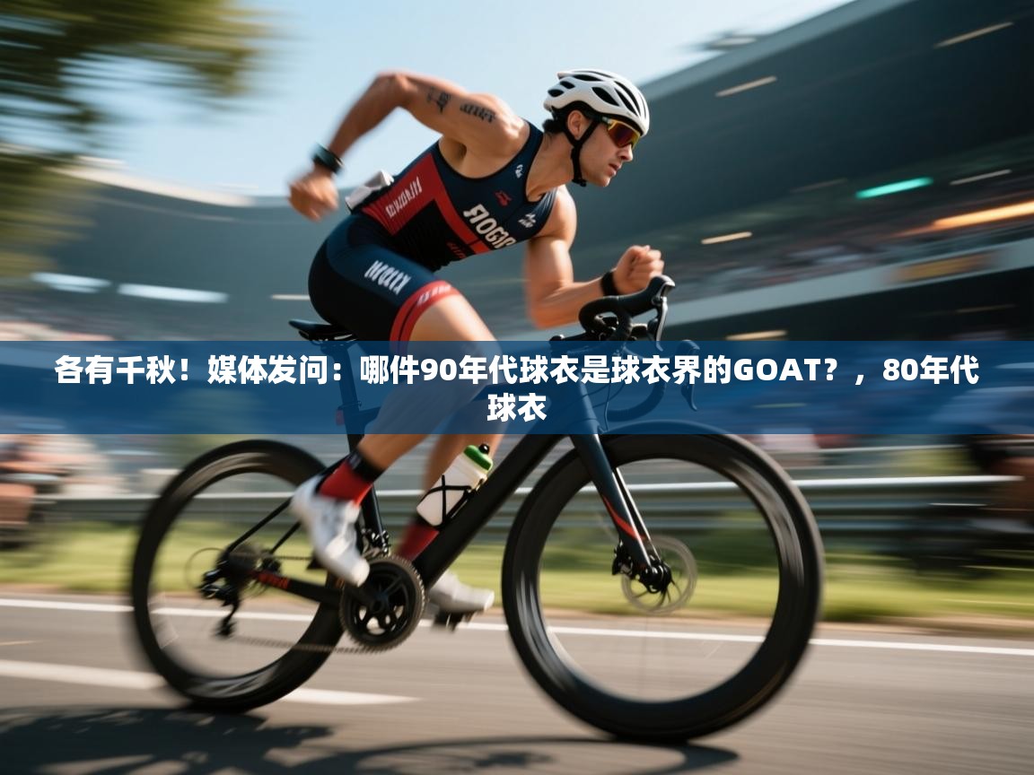 各有千秋！媒体发问：哪件90年代球衣是球衣界的GOAT？，80年代球衣