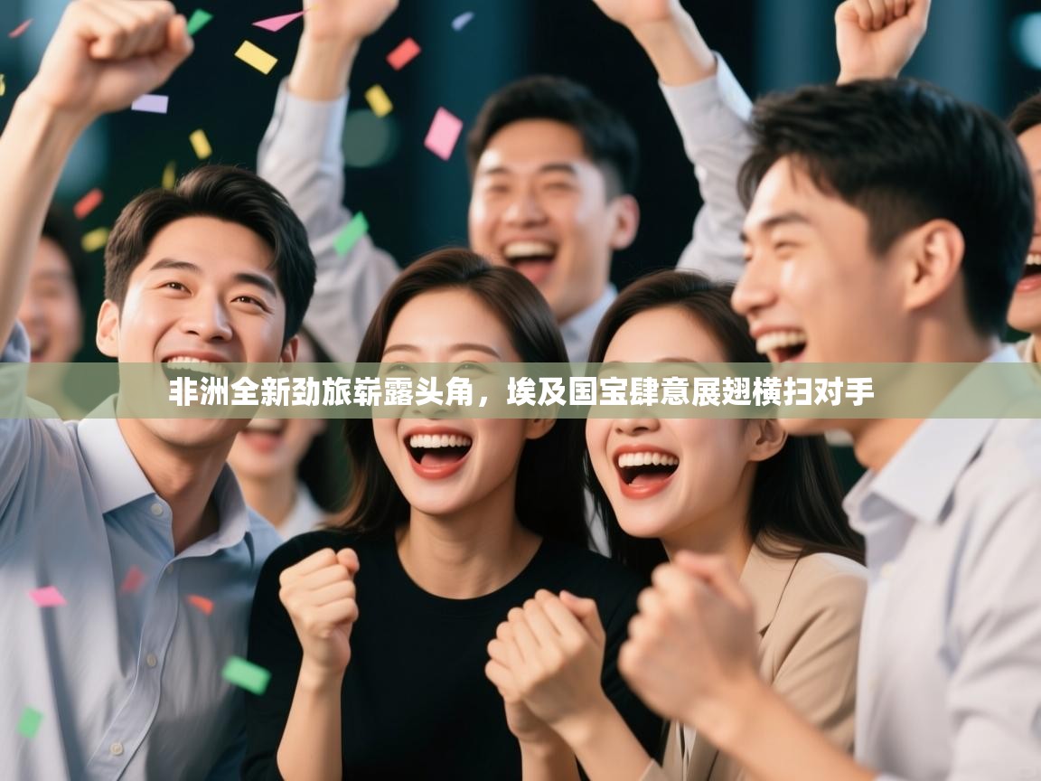 非洲全新劲旅崭露头角，埃及国宝肆意展翅横扫对手  第1张