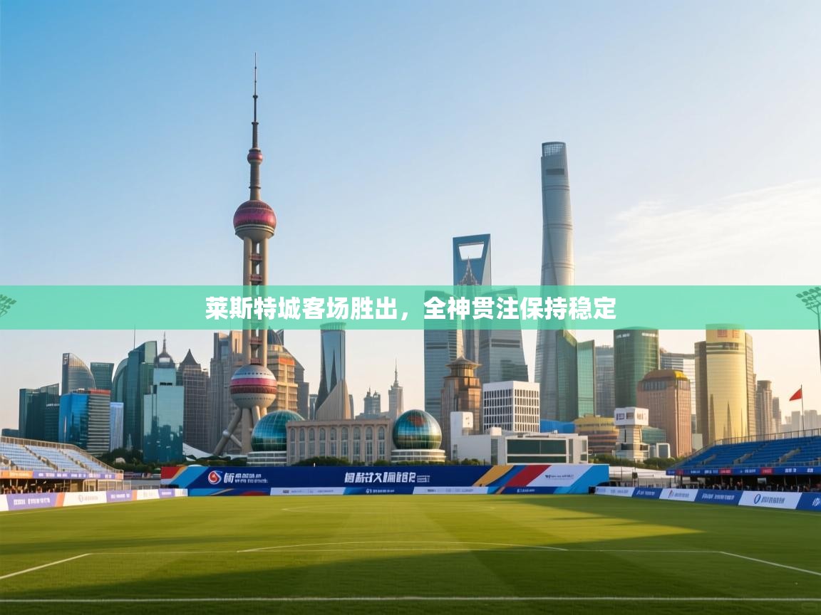 莱斯特城客场胜出，全神贯注保持稳定  第1张