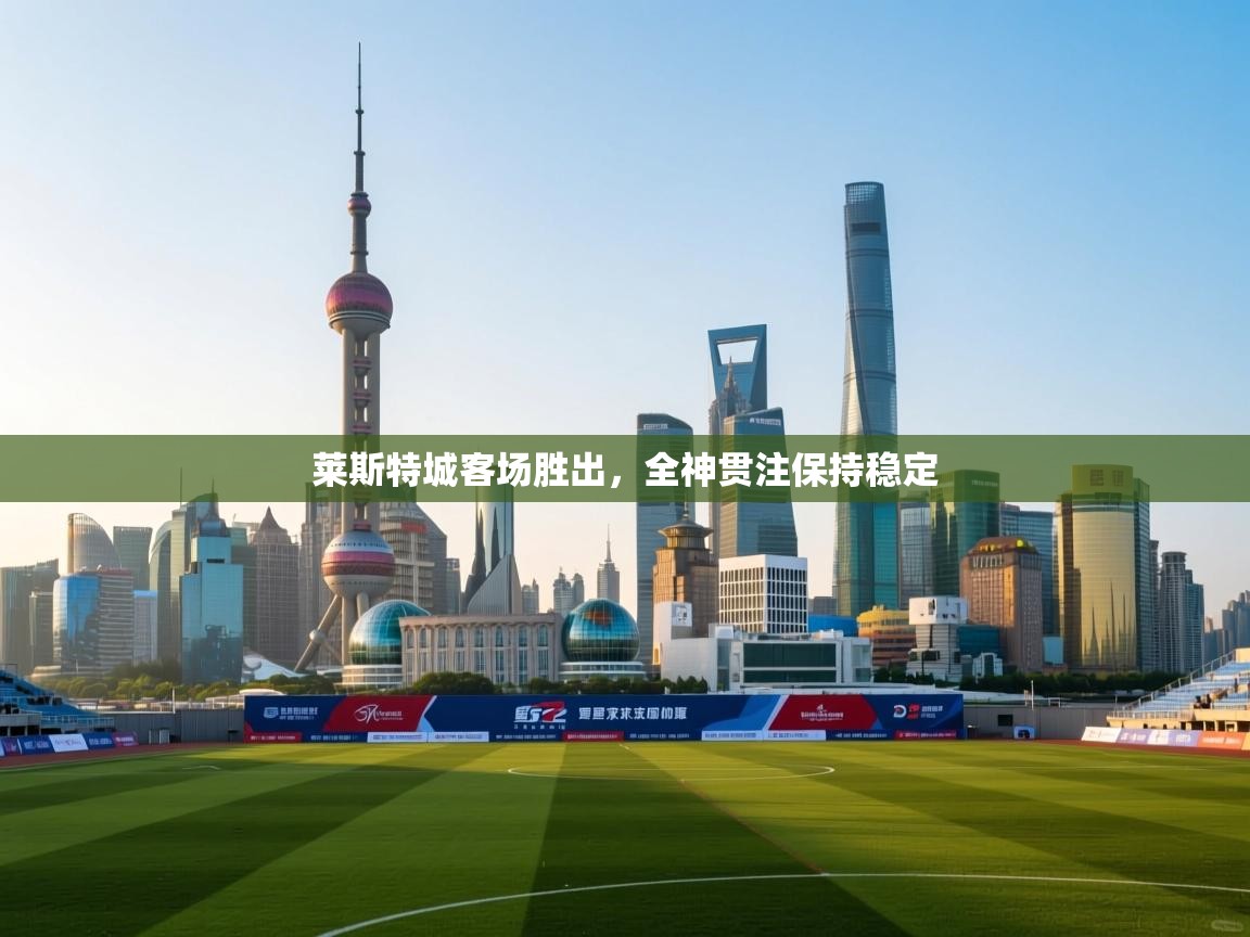 莱斯特城客场胜出，全神贯注保持稳定  第2张
