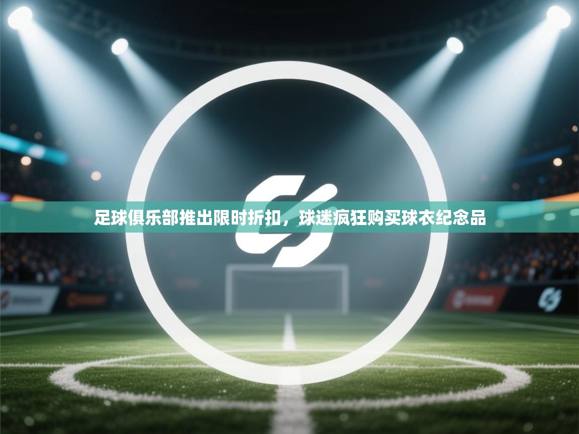 足球俱乐部推出限时折扣,球迷疯狂购买球衣纪念品 第2张