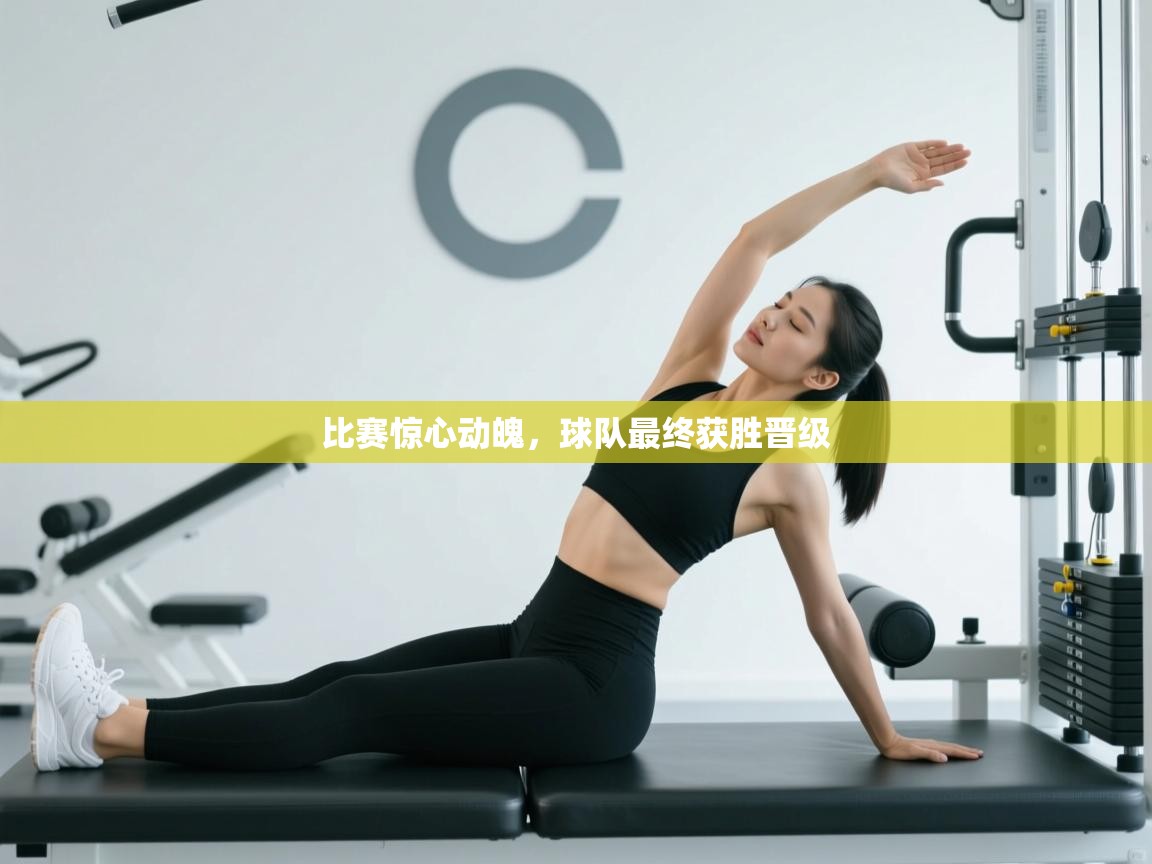 比赛惊心动魄,球队最终获胜晋级 第1张